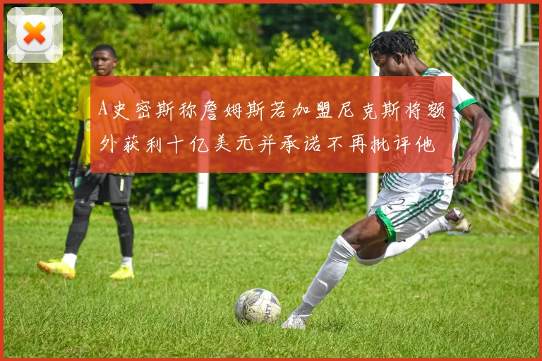 A史密斯称詹姆斯若加盟尼克斯将额外获利十亿美元并承诺不再批评他