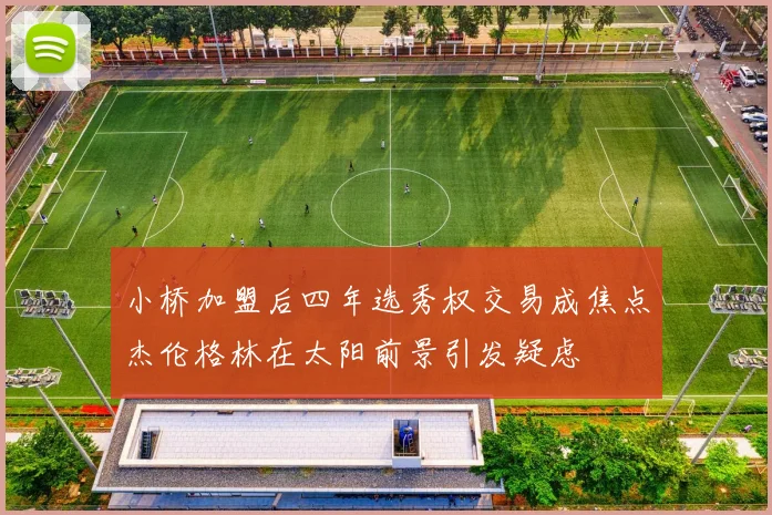 小桥加盟后四年选秀权交易成焦点杰伦格林在太阳前景引发疑虑