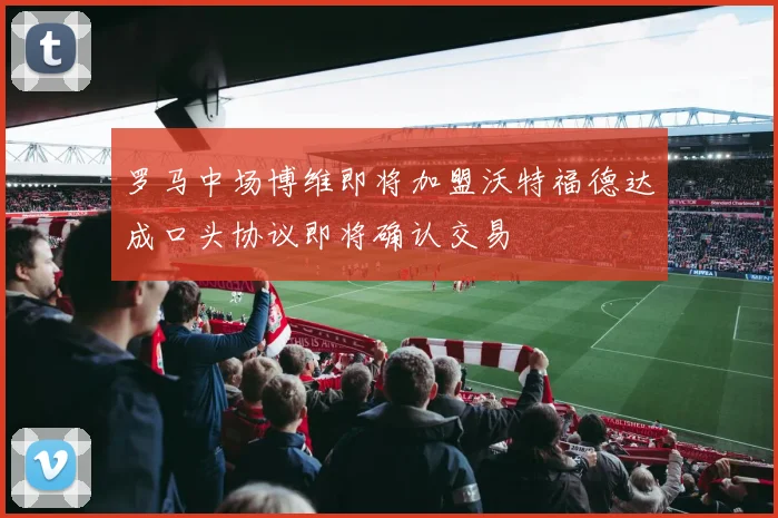 罗马中场博维即将加盟沃特福德达成口头协议即将确认交易