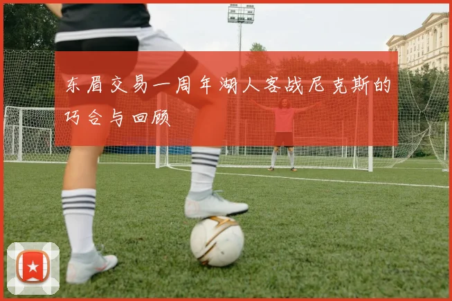 东眉交易一周年湖人客战尼克斯的巧合与回顾