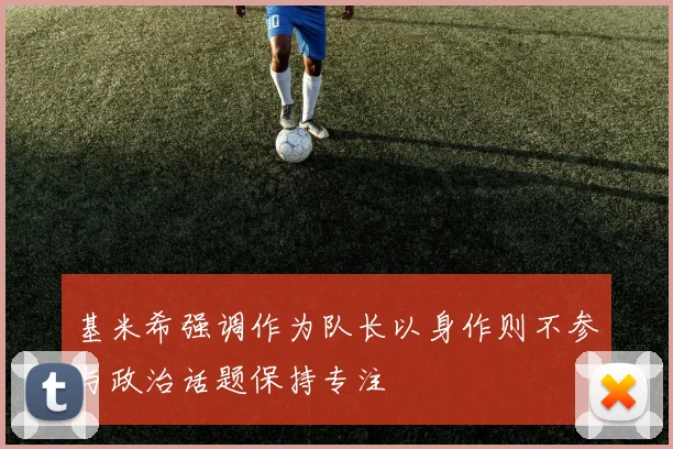 基米希强调作为队长以身作则不参与政治话题保持专注