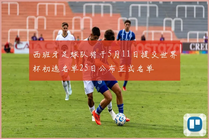 西班牙足球队将于5月11日提交世界杯初选名单25日公布正式名单