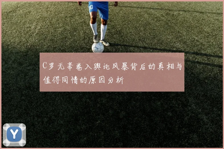 C罗无辜卷入舆论风暴背后的真相与值得同情的原因分析