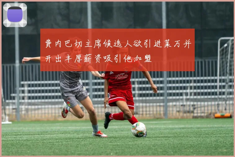 费内巴切主席候选人欲引进莱万并开出丰厚薪资吸引他加盟