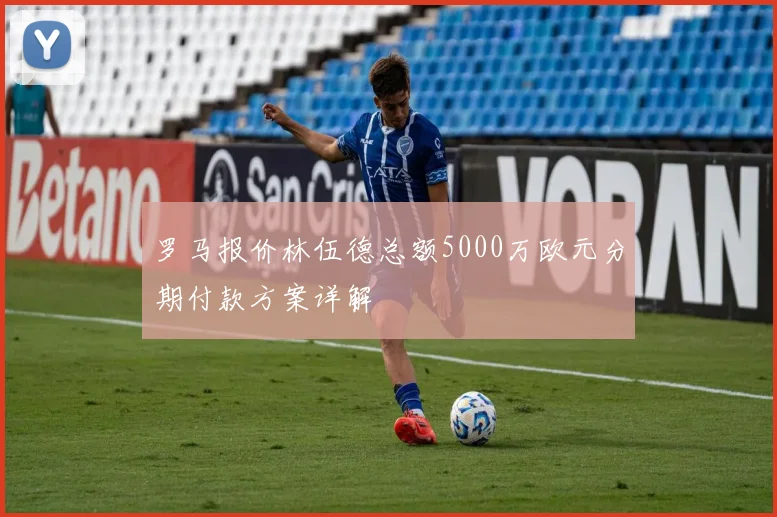 罗马报价林伍德总额5000万欧元分期付款方案详解