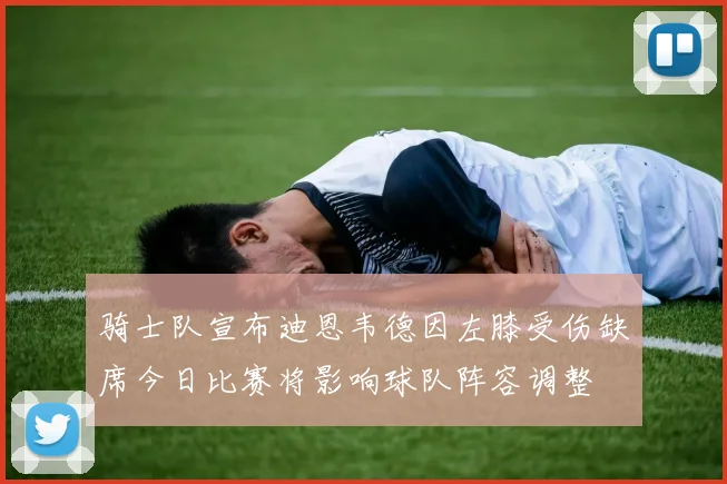 骑士队宣布迪恩韦德因左膝受伤缺席今日比赛将影响球队阵容调整