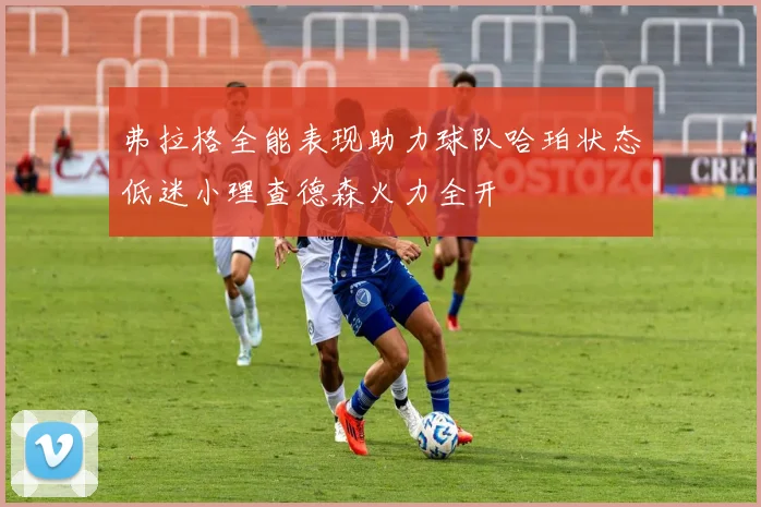 弗拉格全能表现助力球队哈珀状态低迷小理查德森火力全开