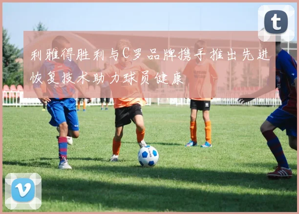 利雅得胜利与C罗品牌携手推出先进恢复技术助力球员健康
