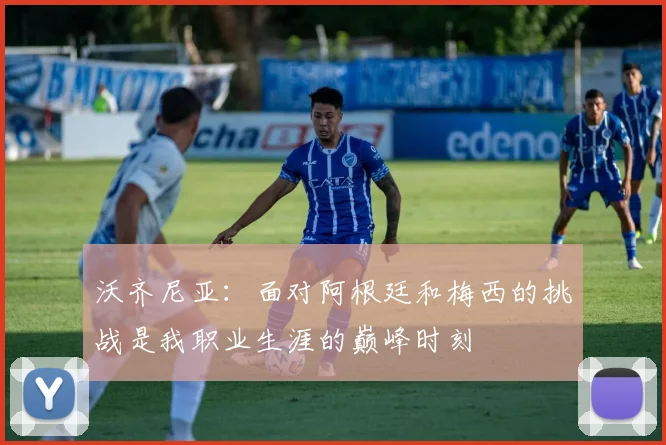 沃齐尼亚：面对阿根廷和梅西的挑战是我职业生涯的巅峰时刻