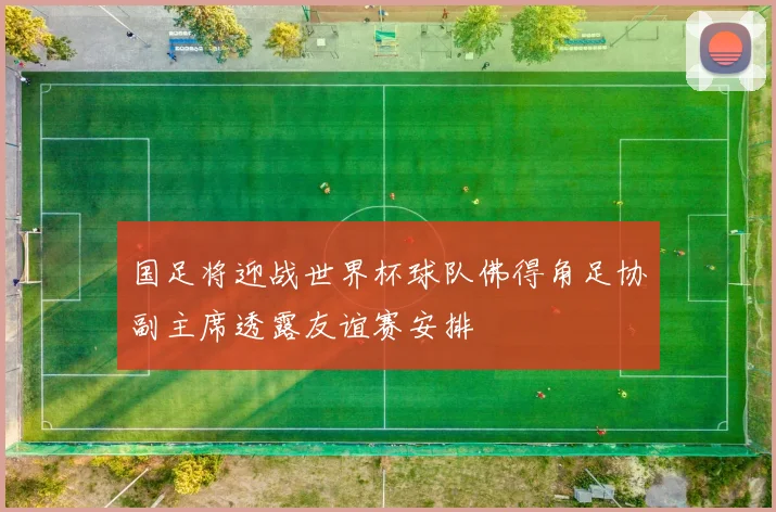 国足将迎战世界杯球队佛得角足协副主席透露友谊赛安排