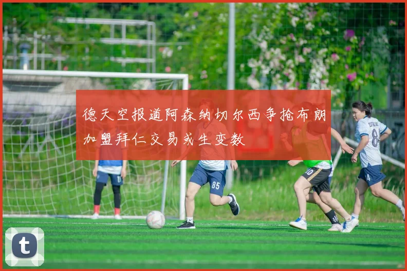 德天空报道阿森纳切尔西争抢布朗加盟拜仁交易或生变数