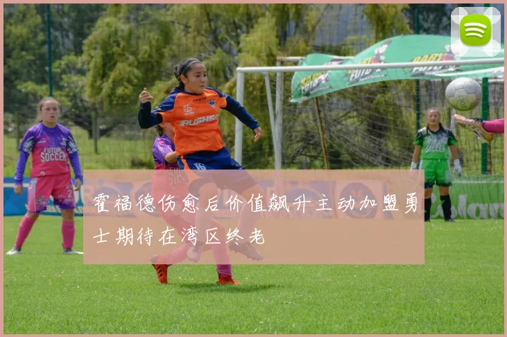 霍福德伤愈后价值飙升主动加盟勇士期待在湾区终老