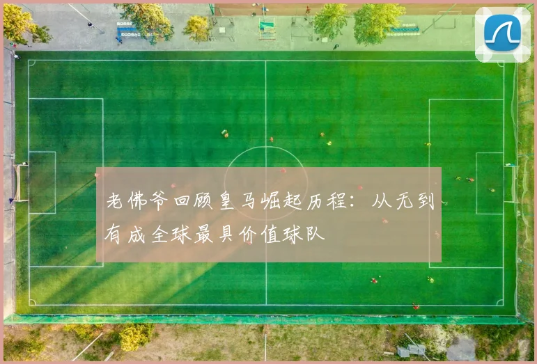老佛爷回顾皇马崛起历程：从无到有成全球最具价值球队