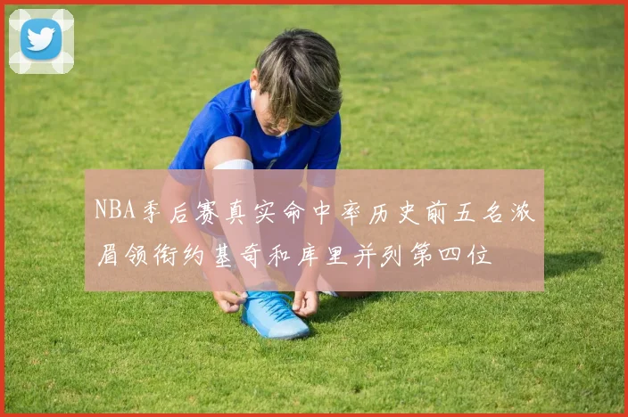 NBA季后赛真实命中率历史前五名浓眉领衔约基奇和库里并列第四位