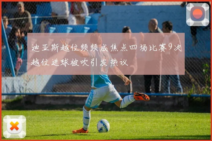 迪亚斯越位频频成焦点四场比赛9次越位进球被吹引发热议