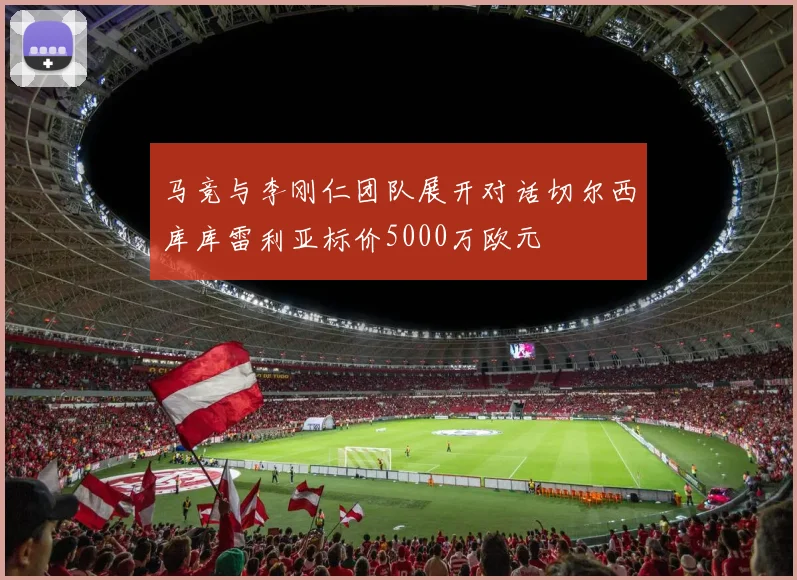 马竞与李刚仁团队展开对话切尔西库库雷利亚标价5000万欧元