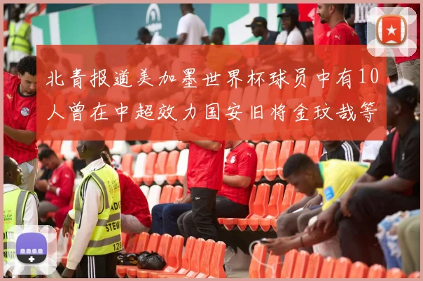 北青报道美加墨世界杯球员中有10人曾在中超效力国安旧将金玟哉等三人入选