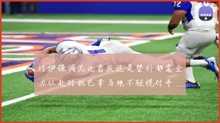 格伊强调无论首发还是替补都需全力以赴对抗巴拿马绝不轻视对手