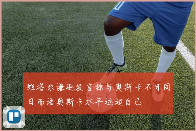 维塔尔谦逊发言称与奥斯卡不可同日而语奥斯卡水平远超自己