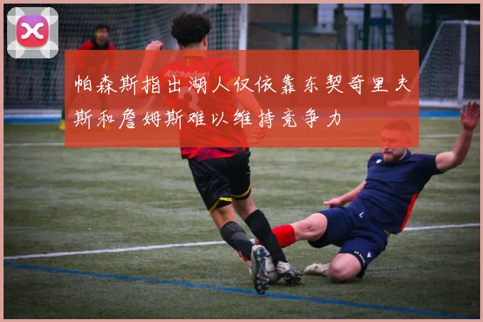 帕森斯指出湖人仅依靠东契奇里夫斯和詹姆斯难以维持竞争力