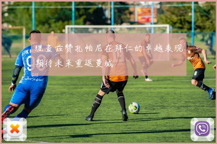 理查兹赞孔帕尼在拜仁的卓越表现期待未来重返曼城
