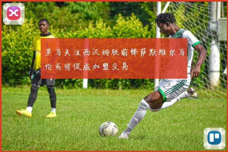 罗马关注西汉姆联前锋萨默维尔马伦或将促成加盟交易