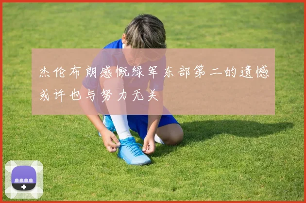 杰伦布朗感慨绿军东部第二的遗憾或许也与努力无关