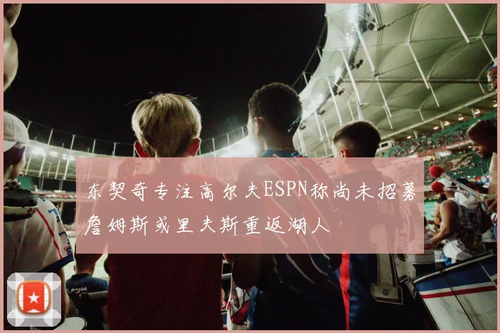 东契奇专注高尔夫ESPN称尚未招募詹姆斯或里夫斯重返湖人